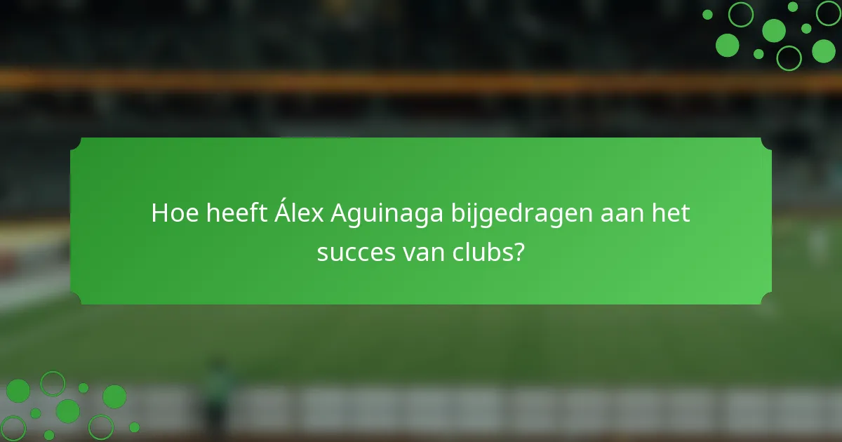 Hoe heeft Álex Aguinaga bijgedragen aan het succes van clubs?