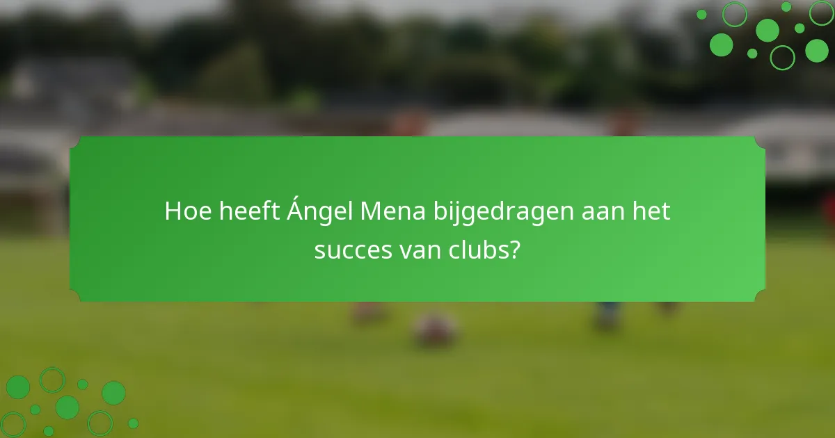 Hoe heeft Ángel Mena bijgedragen aan het succes van clubs?