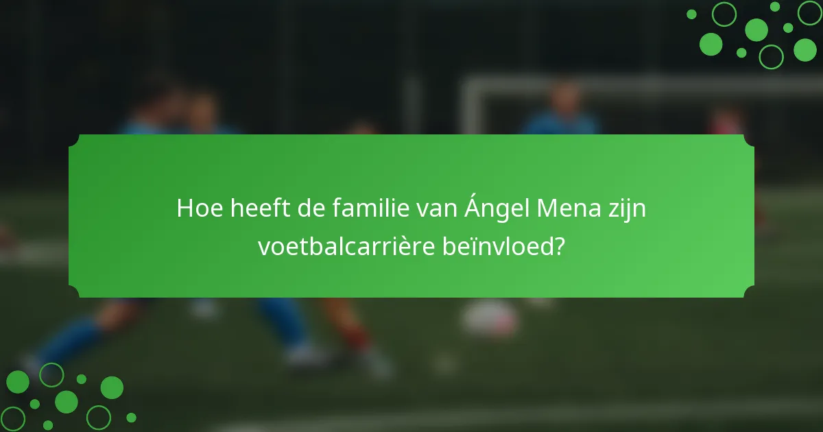 Hoe heeft de familie van Ángel Mena zijn voetbalcarrière beïnvloed?
