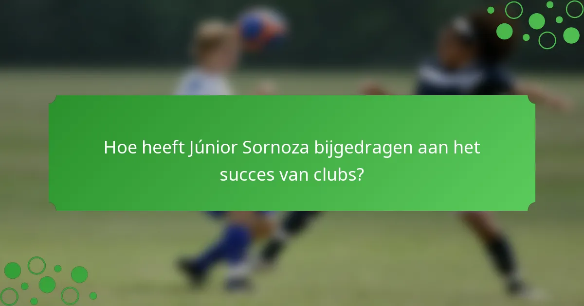 Hoe heeft Júnior Sornoza bijgedragen aan het succes van clubs?