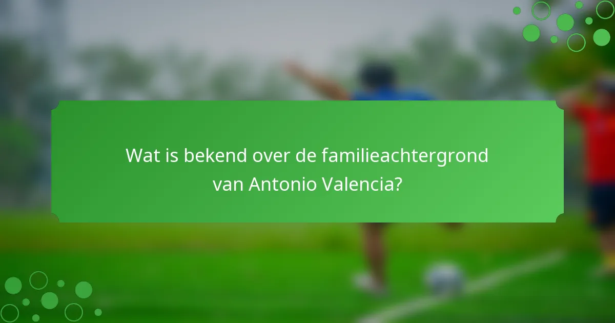 Wat is bekend over de familieachtergrond van Antonio Valencia?
