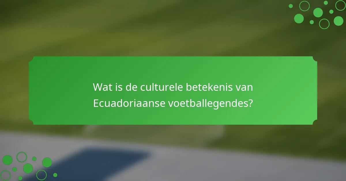 Wat is de culturele betekenis van Ecuadoriaanse voetballegendes?