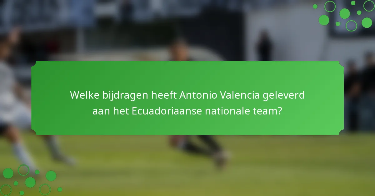 Welke bijdragen heeft Antonio Valencia geleverd aan het Ecuadoriaanse nationale team?