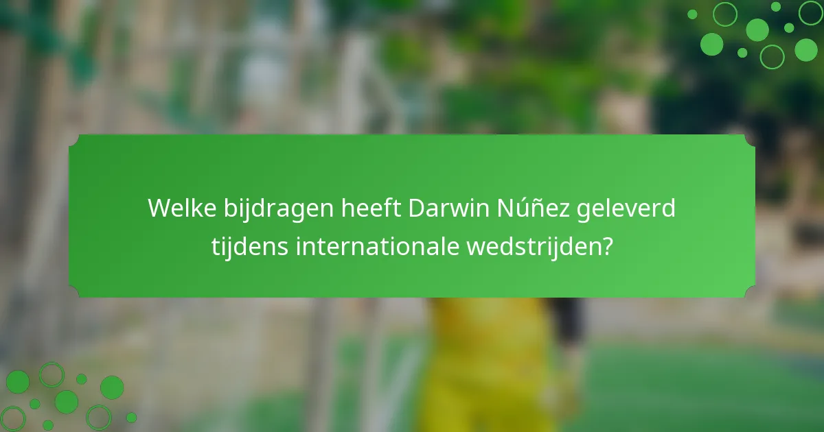 Welke bijdragen heeft Darwin Núñez geleverd tijdens internationale wedstrijden?