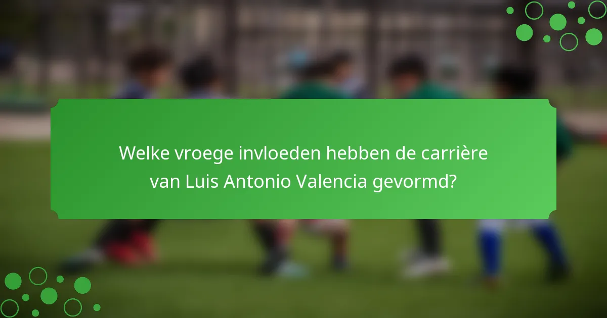 Welke vroege invloeden hebben de carrière van Luis Antonio Valencia gevormd?