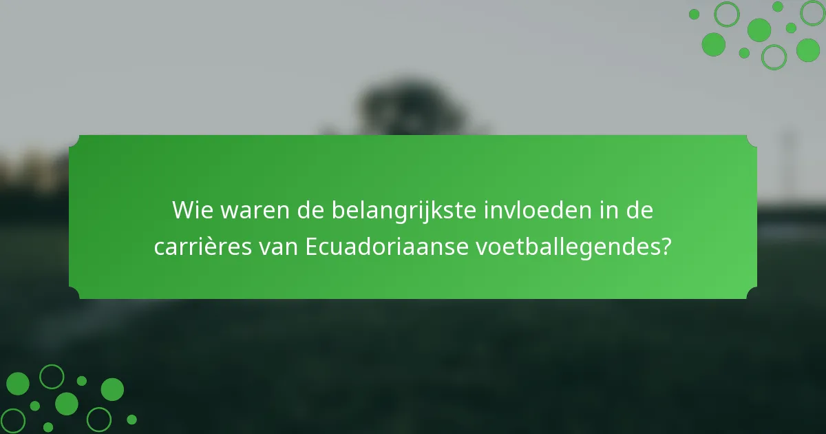 Wie waren de belangrijkste invloeden in de carrières van Ecuadoriaanse voetballegendes?